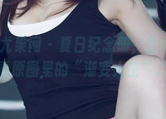 UGirls尤果网 – 夏日纪念册，张栩菲带你看原图里的“渐变人生”。