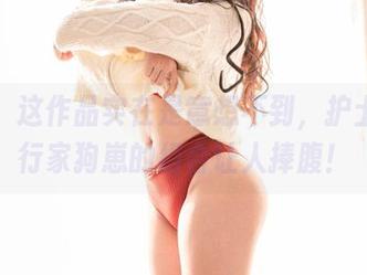 哎呀，这作品实在是意想不到，护士和奇行家狗崽的组合让人捧腹！